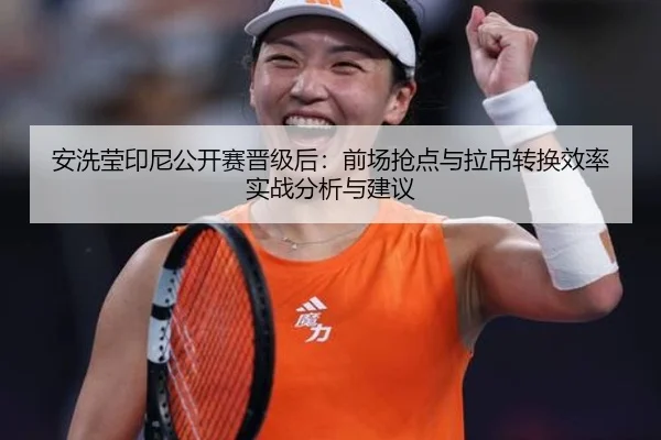安洗莹印尼公开赛晋级后：前场抢点与拉吊转换效率实战分析与建议