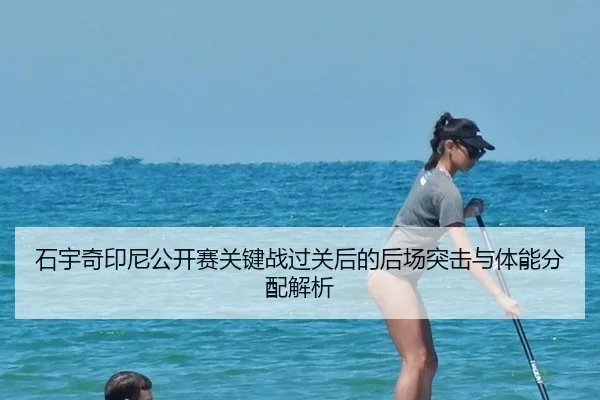 石宇奇印尼公开赛关键战过关后的后场突击与体能分配解析